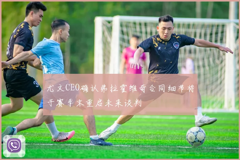 尤文CEO确认弗拉霍维奇合同细节将于赛季末重启未来谈判