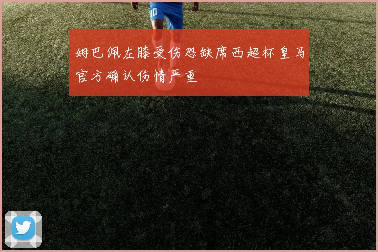 姆巴佩左膝受伤恐缺席西超杯皇马官方确认伤情严重