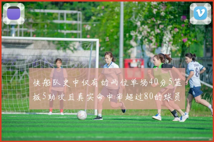 快船队史中仅有的两位单场40分5篮板5助攻且真实命中率超过80的球员揭秘