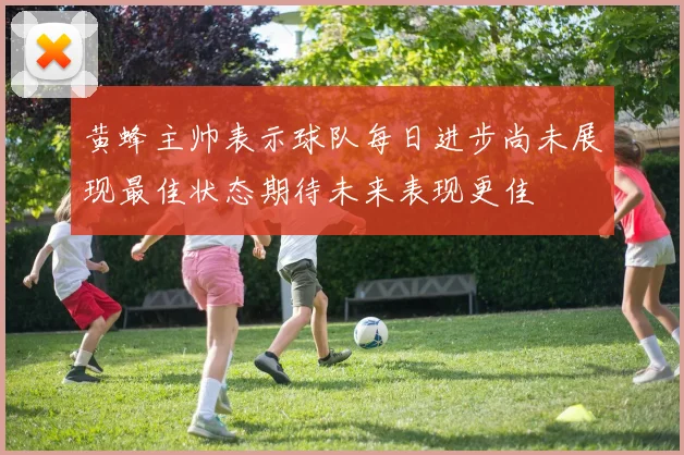 黄蜂主帅表示球队每日进步尚未展现最佳状态期待未来表现更佳
