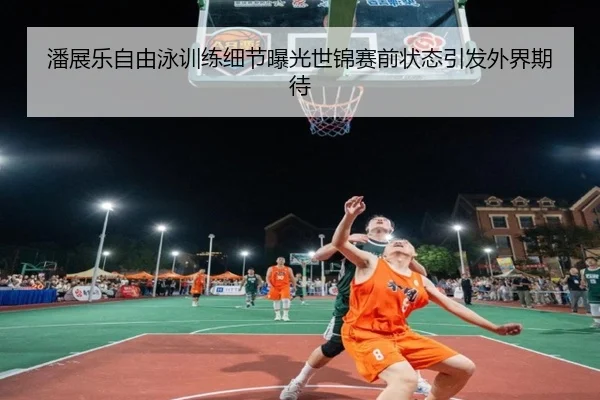 潘展乐自由泳训练细节曝光世锦赛前状态引发外界期待 | LDSPORTS